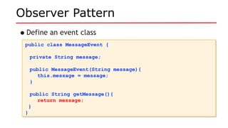 Observer Pattern
•Define an event class
public class MessageEvent {
private String message;
public MessageEvent(String message){
this.message = message;
}
public String getMessage(){
return message;
}
}
public class MessageEvent {
private String message;
public MessageEvent(String message){
this.message = message;
}
public String getMessage(){
return message;
}
}
 