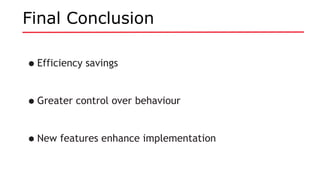 Final Conclusion
•Efficiency savings
•Greater control over behaviour
•New features enhance implementation
 
