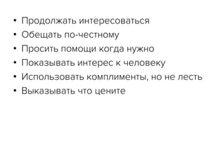 •  Продолжать интересоваться
•  Обещать по-честному
•  Просить помощи когда нужно
•  Показывать интерес к человеку
•  Использовать комплименты, но не лесть
•  Выказывать что цените
 