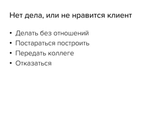 Нет дела, или не нравится клиент
•  Делать без отношений
•  Постараться построить
•  Передать коллеге
•  Отказаться
 