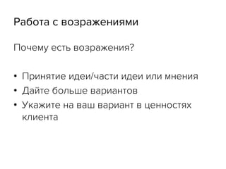 Работа с возражениями
Почему есть возражения?
•  Принятие идеи/части идеи или мнения
•  Дайте больше вариантов
•  Укажите на ваш вариант в ценностях
клиента
 