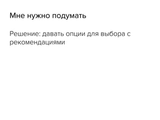 Мне нужно подумать
Решение: давать опции для выбора с
рекомендациями
 