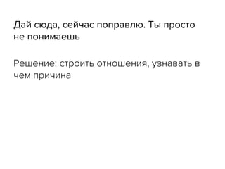 Дай сюда, сейчас поправлю. Ты просто
не понимаешь
Решение: строить отношения, узнавать в
чем причина
 