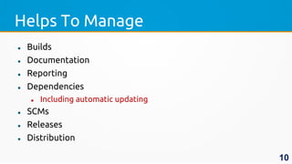 Helps To Manage
 Builds
 Documentation
 Reporting
 Dependencies
 Including automatic updating
 SCMs
 Releases
 Distribution
10
 