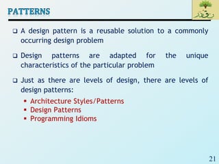 21
 A design pattern is a reusable solution to a commonly
occurring design problem
 Design patterns are adapted for the unique
characteristics of the particular problem
 Just as there are levels of design, there are levels of
design patterns:
 Architecture Styles/Patterns
 Design Patterns
 Programming Idioms
 