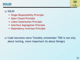 29
 SOLID
 Single Responsibility Principle
 Open Closed Principle
 Liskov Substitution Principle
 Interface Segregation Principle
 Dependency Inverison Principle
 Code becomes more Testably (remember TDD is not only
about testing, more important its about Design)
 