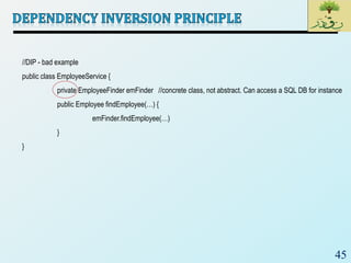 45
//DIP - bad example
public class EmployeeService {
private EmployeeFinder emFinder //concrete class, not abstract. Can access a SQL DB for instance
public Employee findEmployee(…) {
emFinder.findEmployee(…)
}
}
 