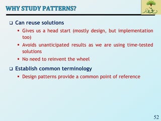 52
 Can reuse solutions
 Gives us a head start (mostly design, but implementation
too)
 Avoids unanticipated results as we are using time-tested
solutions
 No need to reinvent the wheel
 Establish common terminology
 Design patterns provide a common point of reference
 