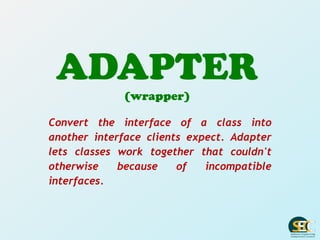 ADAPTER
(wrapper)
Convert the interface of a class into
another interface clients expect. Adapter
lets classes work together that couldn't
otherwise because of incompatible
interfaces.
 