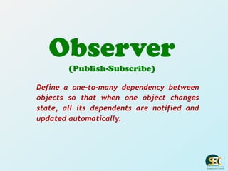 Observer
(Publish-Subscribe)
Define a one-to-many dependency between
objects so that when one object changes
state, all its dependents are notified and
updated automatically.
 