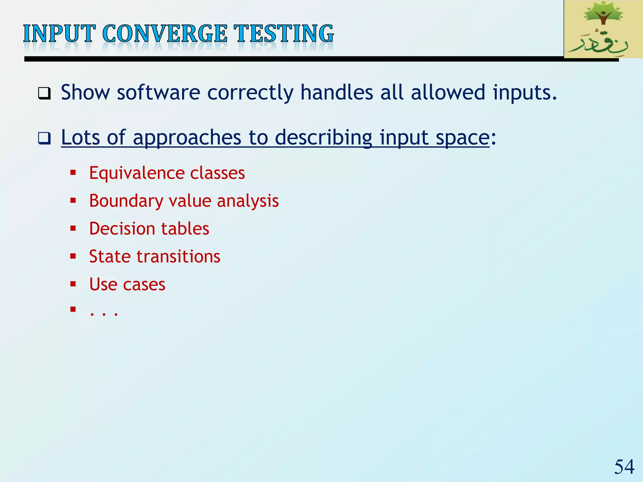 54
 Show software correctly handles all allowed inputs.
 Lots of approaches to describing input space:
 Equivalence classes
 Boundary value analysis
 Decision tables
 State transitions
 Use cases
 . . .
 