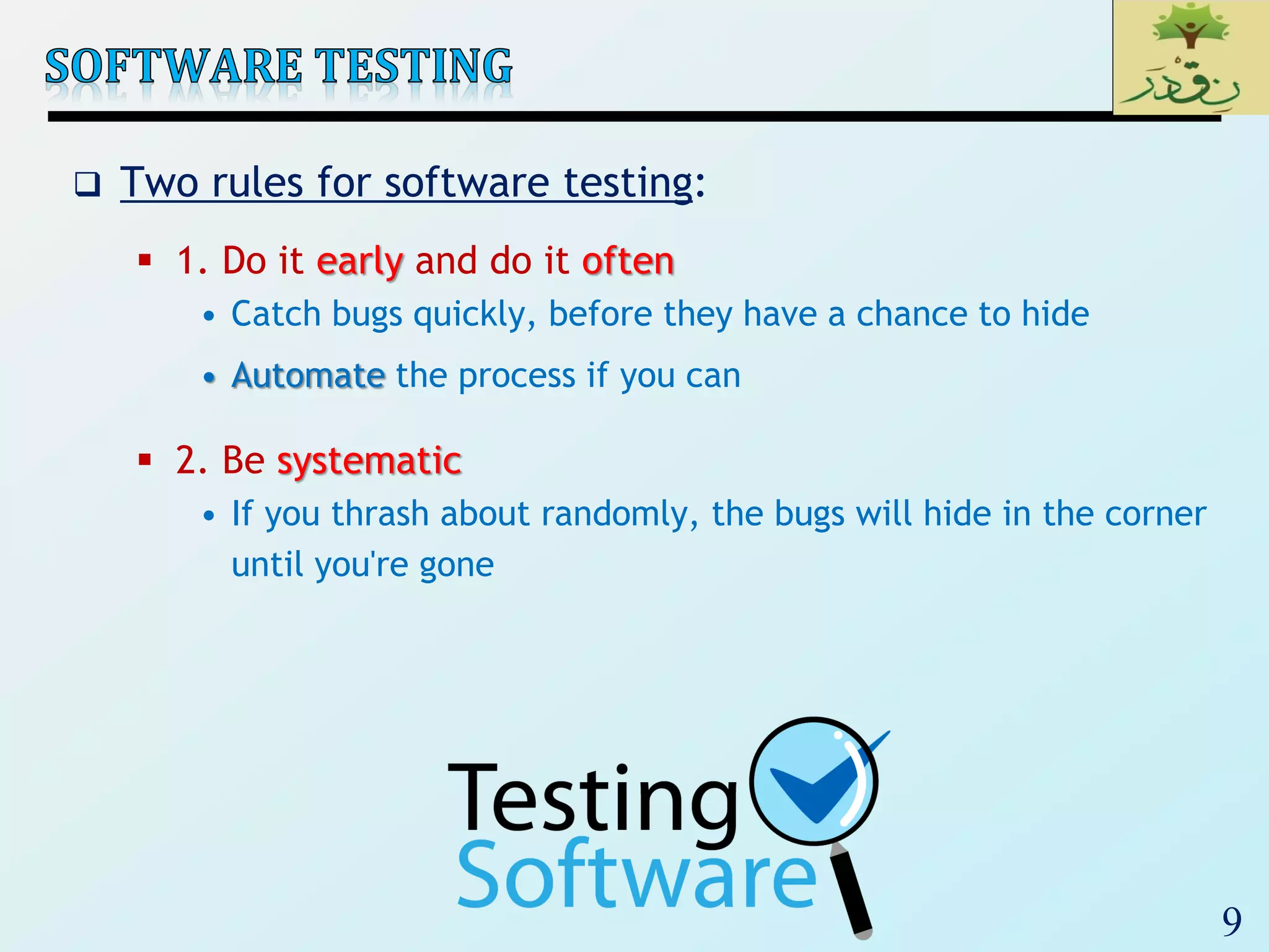 9
 Two rules for software testing:
 1. Do it early and do it often
• Catch bugs quickly, before they have a chance to hide
• Automate the process if you can
 2. Be systematic
• If you thrash about randomly, the bugs will hide in the corner
until you're gone
 