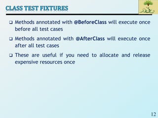 12
 Methods annotated with @BeforeClass will execute once
before all test cases
 Methods annotated with @AfterClass will execute once
after all test cases
 These are useful if you need to allocate and release
expensive resources once
 