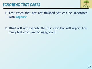 22
 Test cases that are not finished yet can be annotated
with @Ignore
 JUnit will not execute the test case but will report how
many test cases are being ignored
 