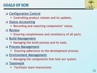12
 Configuration Control
 Controlling product release and its updates.
 Status Accounting
 Recording and reporting components’ status.
 Review
 Ensuring completeness and consistency of all parts.
 Build Management
 Managing the build process and its tools.
 Process Management
 Ensuring adherence to the development process.
 Environment Management
 Managing the components that host our system.
 Teamwork
 Facilitate team interactions
 
