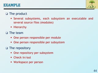 44
 The product
 Several subsystems, each subsystem an executable and
several source files (modules)
 Hierarchy
 The team
 One person responsible per module
 One person responsible per subsystem
 The repository
 One repository per subsystem
 Check in/out
 Workspace per person
 