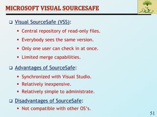 51
 Visual SourceSafe (VSS):
 Central repository of read-only files.
 Everybody sees the same version.
 Only one user can check in at once.
 Limited merge capabilities.
 Advantages of SourceSafe:
 Synchronized with Visual Studio.
 Relatively inexpensive.
 Relatively simple to administrate.
 Disadvantages of SourceSafe:
 Not compatible with other OS’s.
 