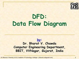 DFD:
Data Flow Diagram
by:
Dr. Bharat V. Chawda
Computer Engineering Department,
BBIT, VVNagar, Gujarat, India
1
 