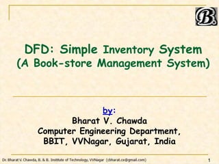 DFD: Simple Inventory System
(A Book-store Management System)
by:
Bharat V. Chawda
Computer Engineering Department,
BBIT, VVNagar, Gujarat, India
1
 