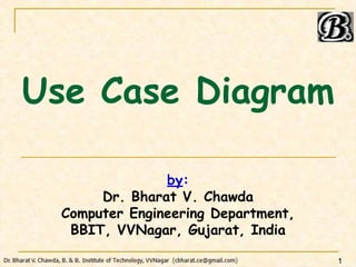 Use Case Diagram
by:
Dr. Bharat V. Chawda
Computer Engineering Department,
BBIT, VVNagar, Gujarat, India
1
 