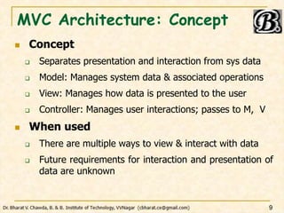 MVC Architecture: Concept
 Concept
 Separates presentation and interaction from sys data
 Model: Manages system data & associated operations
 View: Manages how data is presented to the user
 Controller: Manages user interactions; passes to M, V
 When used
 There are multiple ways to view & interact with data
 Future requirements for interaction and presentation of
data are unknown
9
 