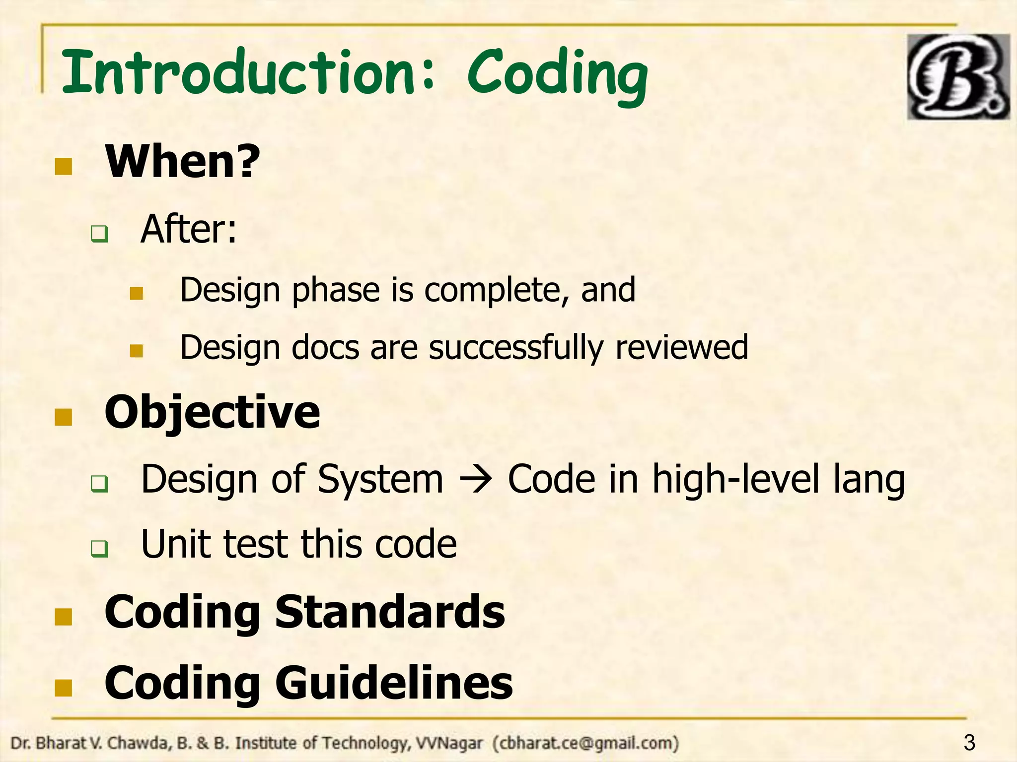 Introduction: Coding
 When?
 After:
 Design phase is complete, and
 Design docs are successfully reviewed
 Objective
 Design of System  Code in high-level lang
 Unit test this code
 Coding Standards
 Coding Guidelines
3
 