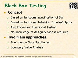 Black Box Testing
 Concept
 Based on functional specification of SW
 Based on functional behavior: Inputs/Outputs
 Also known as: Functional Testing
 No knowledge of design & code is required
 Two main approaches
 Equivalence Class Partitioning
 Boundary Value Analysis
17
 