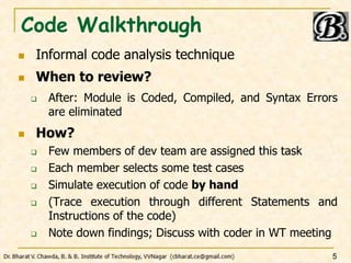Code Walkthrough
 Informal code analysis technique
 When to review?
 After: Module is Coded, Compiled, and Syntax Error...