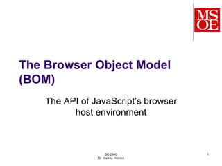 The Browser Object Model
(BOM)
The API of JavaScript’s browser
host environment
SE-2840
Dr. Mark L. Hornick
1
 