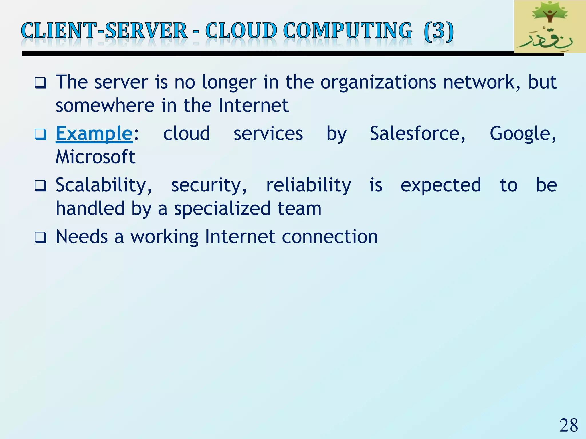 28
 The server is no longer in the organizations network, but
somewhere in the Internet
 Example: cloud services by Salesforce, Google,
Microsoft
 Scalability, security, reliability is expected to be
handled by a specialized team
 Needs a working Internet connection
 