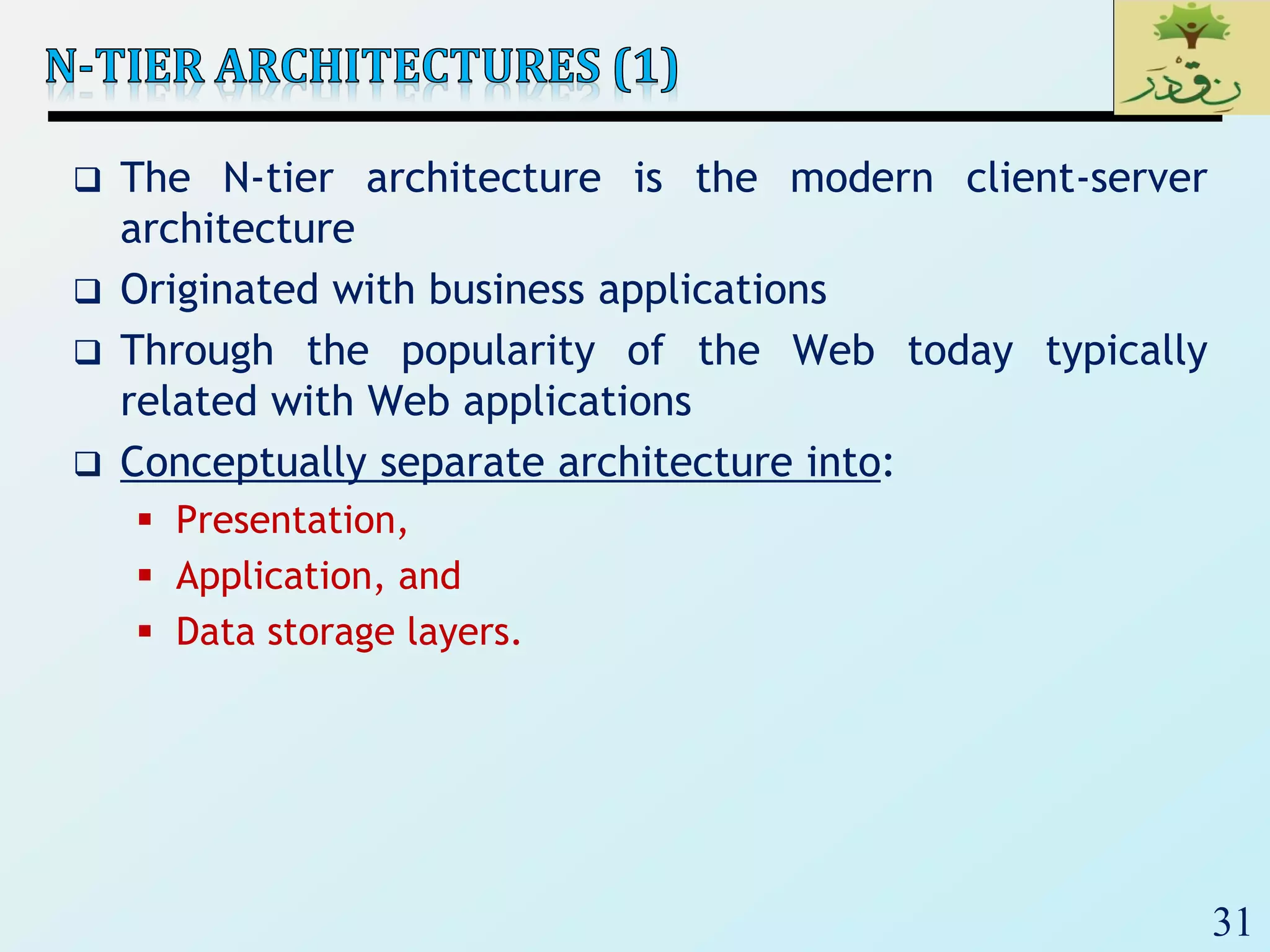 31
 The N-tier architecture is the modern client-server
architecture
 Originated with business applications
 Through the popularity of the Web today typically
related with Web applications
 Conceptually separate architecture into:
 Presentation,
 Application, and
 Data storage layers.
 