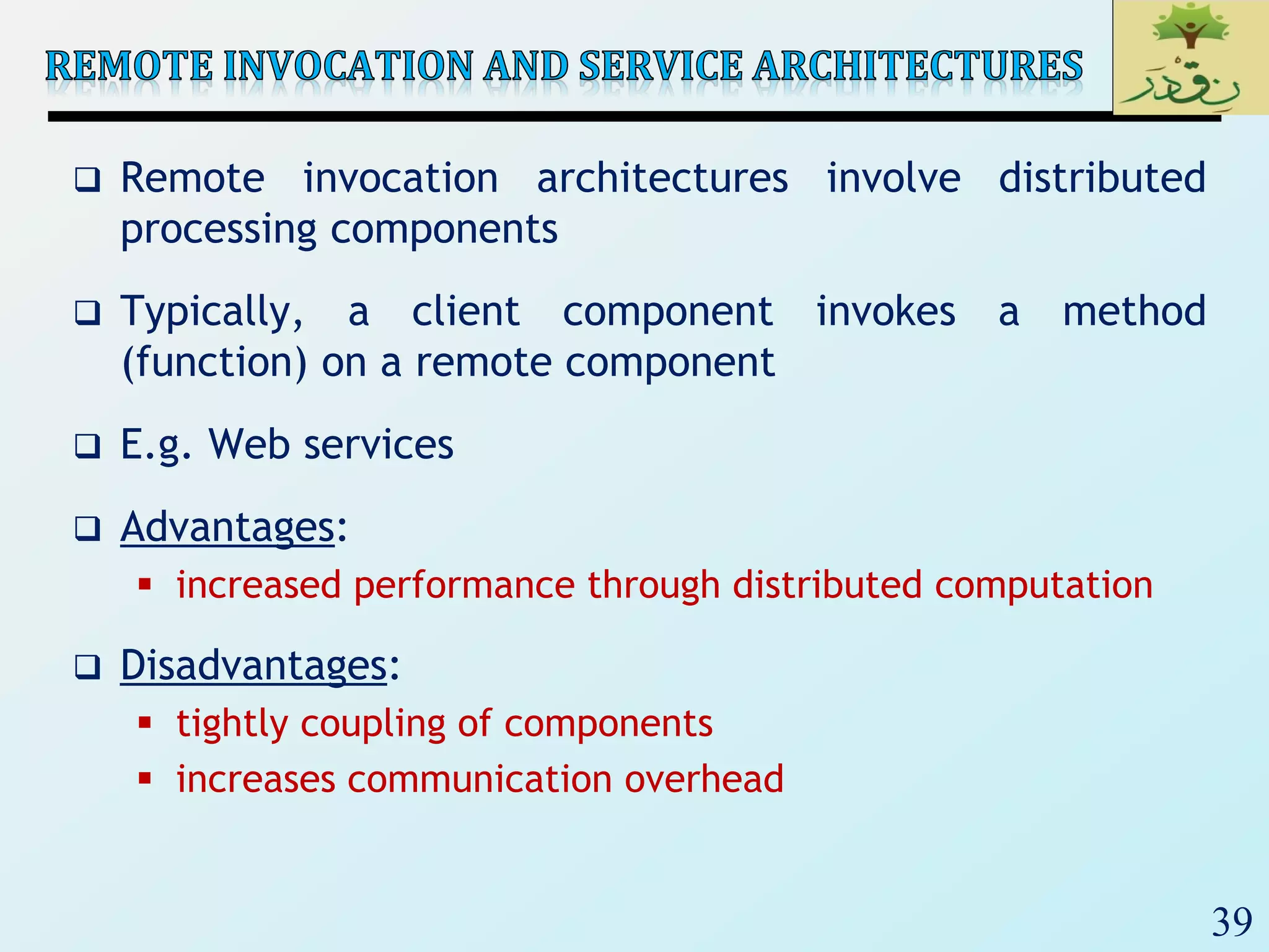 39
 Remote invocation architectures involve distributed
processing components
 Typically, a client component invokes a method
(function) on a remote component
 E.g. Web services
 Advantages:
 increased performance through distributed computation
 Disadvantages:
 tightly coupling of components
 increases communication overhead
 