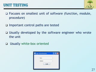 27
 Focuses on smallest unit of software (function, module,
procedure)
 Important control paths are tested
 Usually developed by the software engineer who wrote
the unit
 Usually white-box oriented
 