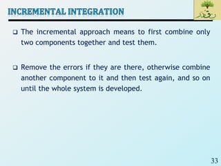 33
 The incremental approach means to first combine only
two components together and test them.
 Remove the errors if they are there, otherwise combine
another component to it and then test again, and so on
until the whole system is developed.
 