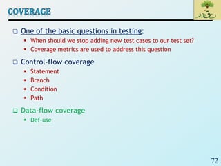 72
 One of the basic questions in testing:
 When should we stop adding new test cases to our test set?
 Coverage metrics are used to address this question
 Control-flow coverage
 Statement
 Branch
 Condition
 Path
 Data-flow coverage
 Def-use
 
