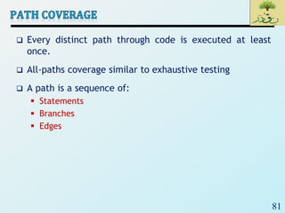81
 Every distinct path through code is executed at least
once.
 All-paths coverage similar to exhaustive testing
 A path is a sequence of:
 Statements
 Branches
 Edges
 