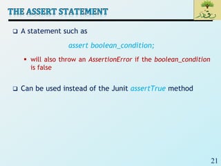 21
 A statement such as
assert boolean_condition;
 will also throw an AssertionError if the boolean_condition
is false
 Can be used instead of the Junit assertTrue method
 