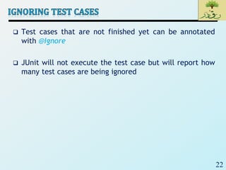 22
 Test cases that are not finished yet can be annotated
with @Ignore
 JUnit will not execute the test case but will report how
many test cases are being ignored
 