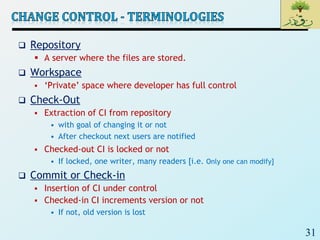 31
 Repository
 A server where the files are stored.
 Workspace
 ‘Private’ space where developer has full control
 Check-Out
 Extraction of CI from repository
• with goal of changing it or not
• After checkout next users are notified
 Checked-out CI is locked or not
• If locked, one writer, many readers [i.e. Only one can modify]
 Commit or Check-in
 Insertion of CI under control
 Checked-in CI increments version or not
• If not, old version is lost
 