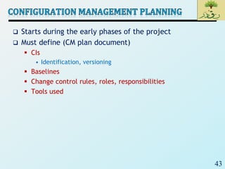 43
 Starts during the early phases of the project
 Must define (CM plan document)
 CIs
• Identification, versioning
 Baselines
 Change control rules, roles, responsibilities
 Tools used
 