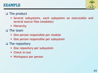 44
 The product
 Several subsystems, each subsystem an executable and
several source files (modules)
 Hierarchy
 The team
 One person responsible per module
 One person responsible per subsystem
 The repository
 One repository per subsystem
 Check in/out
 Workspace per person
 