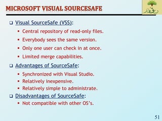51
 Visual SourceSafe (VSS):
 Central repository of read-only files.
 Everybody sees the same version.
 Only one user can check in at once.
 Limited merge capabilities.
 Advantages of SourceSafe:
 Synchronized with Visual Studio.
 Relatively inexpensive.
 Relatively simple to administrate.
 Disadvantages of SourceSafe:
 Not compatible with other OS’s.
 