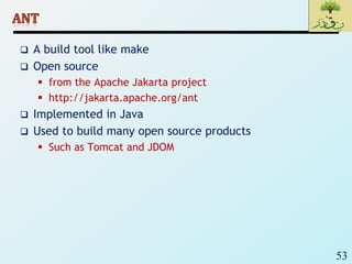 53
 A build tool like make
 Open source
 from the Apache Jakarta project
 http://jakarta.apache.org/ant
 Implemented in Java
 Used to build many open source products
 Such as Tomcat and JDOM
 