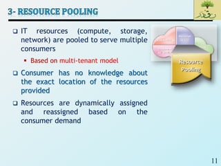 11
 IT resources (compute, storage,
network) are pooled to serve multiple
consumers
 Based on multi-tenant model
 Consumer has no knowledge about
the exact location of the resources
provided
 Resources are dynamically assigned
and reassigned based on the
consumer demand
 