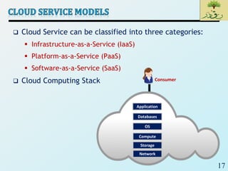 17
 Cloud Service can be classified into three categories:
 Infrastructure-as-a-Service (IaaS)
 Platform-as-a-Service (PaaS)
 Software-as-a-Service (SaaS)
 Cloud Computing Stack Consumer
Application
Databases
OS
Compute
Storage
Network
 