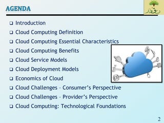 2
 Introduction
 Cloud Computing Definition
 Cloud Computing Essential Characteristics
 Cloud Computing Benefits
 Cloud Service Models
 Cloud Deployment Models
 Economics of Cloud
 Cloud Challenges – Consumer’s Perspective
 Cloud Challenges – Provider’s Perspective
 Cloud Computing: Technological Foundations
 