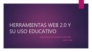 HERRAMIENTAS WEB 2.0 Y
SU USO EDUCATIVO
ELABORADO POR VIRGINIA LAMAR PIÑA
MAYO 2020
 