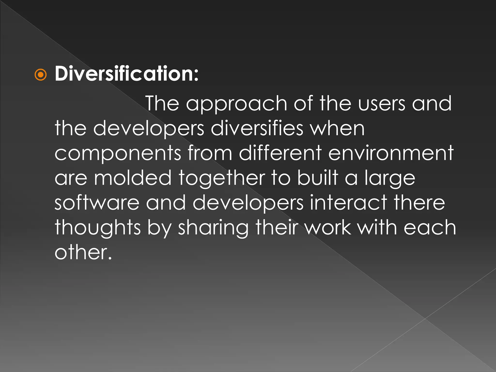  Diversification: 
The approach of the users and 
the developers diversifies when 
components from different environment 
are molded together to built a large 
software and developers interact there 
thoughts by sharing their work with each 
other. 
 