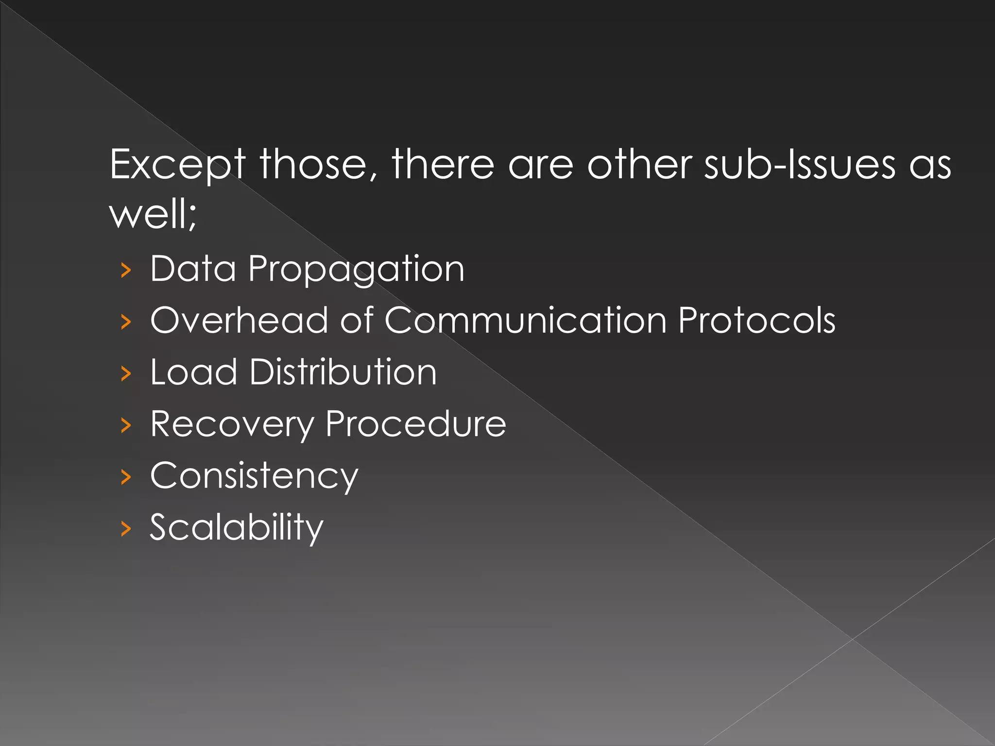 Except those, there are other sub-Issues as 
well; 
› Data Propagation 
› Overhead of Communication Protocols 
› Load Distribution 
› Recovery Procedure 
› Consistency 
› Scalability 
 
