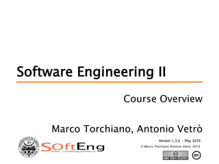 Software Engineering II
Version 1.3.0 - May 2019
© Marco Torchiano Antonio Vetrò, 2019
Course Overview
Marco Torchiano, Antonio Vetrò
 
